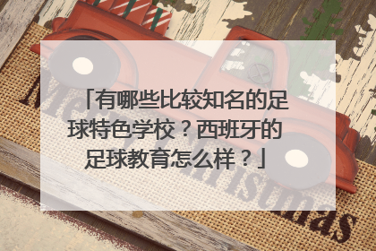 有哪些比较知名的足球特色学校？西班牙的足球教育怎么样？