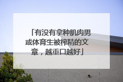 有没有拿种肌肉男或体育生被榨精的文章，越重口越好