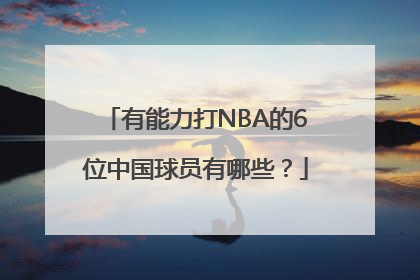 有能力打NBA的6位中国球员有哪些？