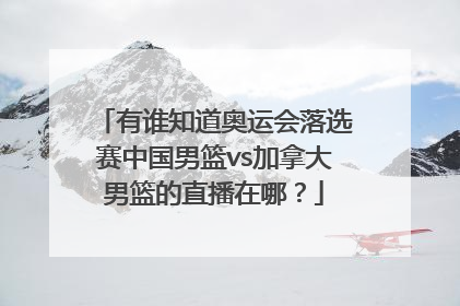 有谁知道奥运会落选赛中国男篮vs加拿大男篮的直播在哪？