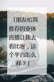 朋友给我推荐的亚体直播让我去看比赛，这个平台怎么样？