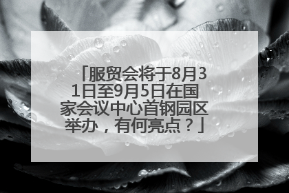 服贸会将于8月31日至9月5日在国家会议中心首钢园区举办，有何亮点？