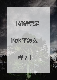 朝鲜男足的水平怎么样？