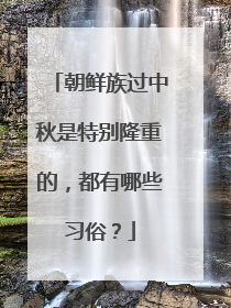 朝鲜族过中秋是特别隆重的，都有哪些习俗？