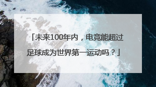 未来100年内，电竞能超过足球成为世界第一运动吗？