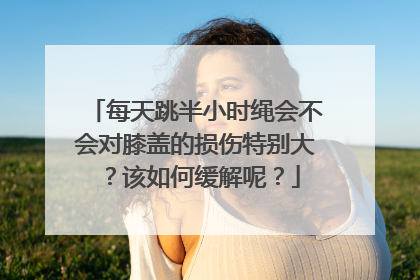 每天跳半小时绳会不会对膝盖的损伤特别大？该如何缓解呢？