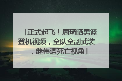 正式起飞！周琦晒男篮登机视频，全队全副武装，继伟遭死亡视角