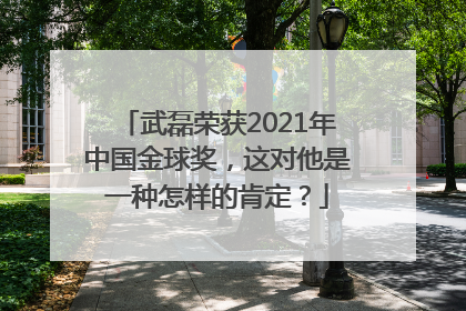 武磊荣获2021年中国金球奖，这对他是一种怎样的肯定？