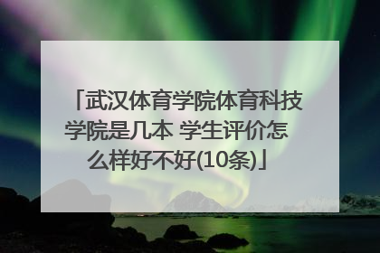 武汉体育学院体育科技学院是几本 学生评价怎么样好不好(10条)