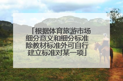 根据体育旅游市场细分意义和细分标准除教材标准外可自行建立标准对某一项