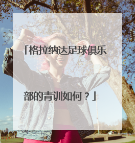 格拉纳达足球俱乐部的青训如何？