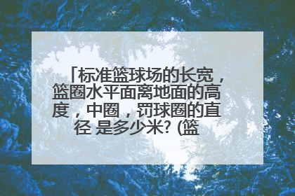 标准篮球场的长宽，篮圈水平面离地面的高度，中圈，罚球圈的直径 是多少米? (篮球理论考试）