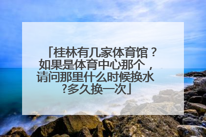 桂林有几家体育馆？如果是体育中心那个，请问那里什么时候换水?多久换一次