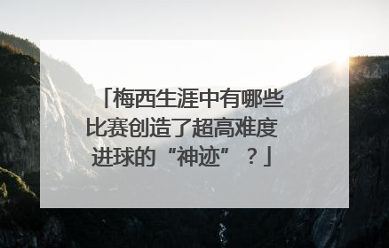 梅西生涯中有哪些比赛创造了超高难度进球的“神迹”？