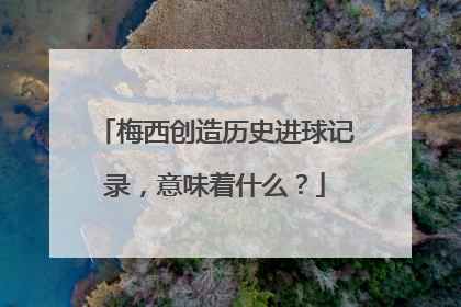 梅西创造历史进球记录，意味着什么？