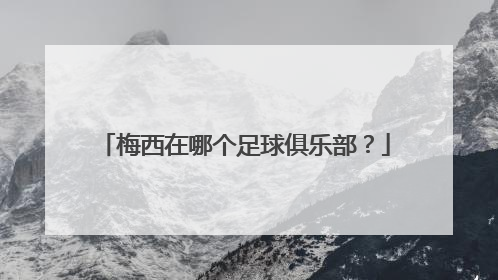 梅西在哪个足球俱乐部？