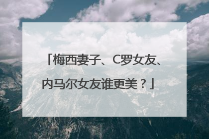 梅西妻子、C罗女友、内马尔女友谁更美？