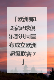 欧洲哪12家足球俱乐部共同宣布成立欧洲超级联赛？