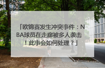 欧锦赛发生冲突事件：NBA球员在走廊被多人袭击！此事会如何处理？