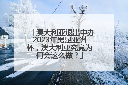 澳大利亚退出申办2023年男足亚洲杯，澳大利亚究竟为何会这么做？