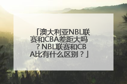 澳大利亚NBL联赛和CBA差距大吗？NBL联赛和CBA比有什么区别？