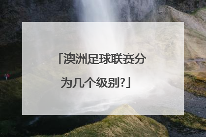 澳洲足球联赛分为几个级别?