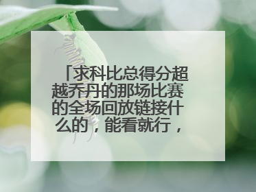 求科比总得分超越乔丹的那场比赛的全场回放链接什么的，能看就行，真的求求了！