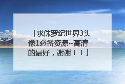 求侏罗纪世界3头像1必备资源~高清的最好，谢谢！！