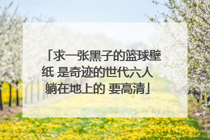 求一张黑子的篮球壁纸 是奇迹的世代六人躺在地上的 要高清