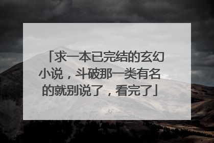 求一本已完结的玄幻小说，斗破那一类有名的就别说了，看完了