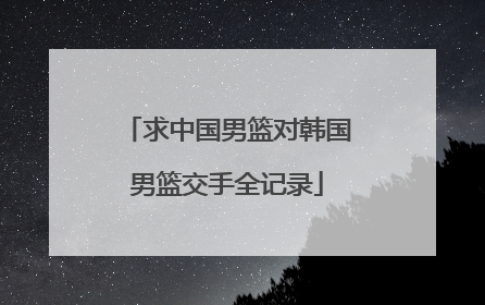 求中国男篮对韩国男篮交手全记录