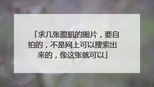 求几张腹肌的图片，要自拍的，不是网上可以搜索出来的，像这张就可以