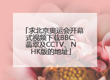 求北京奥运会开幕式视频下载BBC、翡翠及CCTV、NHK版的地址