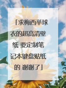 求梅西举球衣的超高清壁纸 要定制笔记本键盘贴纸的 谢谢了