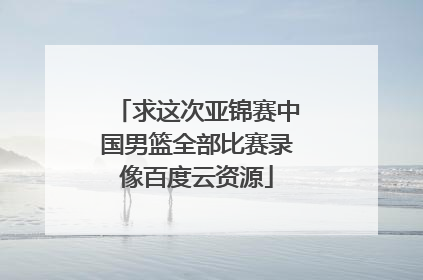 求这次亚锦赛中国男篮全部比赛录像百度云资源