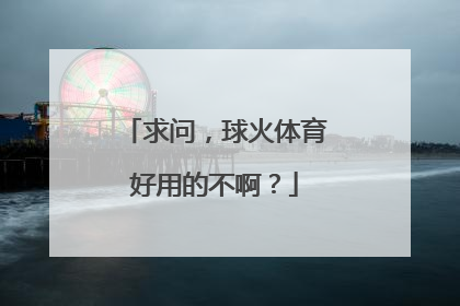 求问，球火体育好用的不啊？