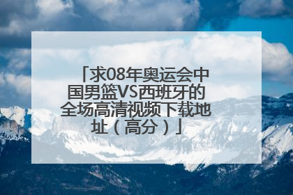 求08年奥运会中国男篮VS西班牙的全场高清视频下载地址（高分）