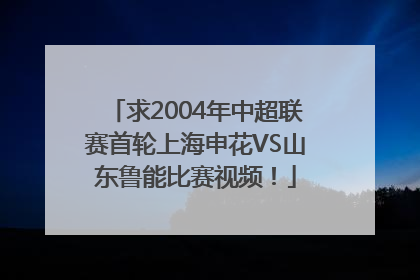 求2004年中超联赛首轮上海申花VS山东鲁能比赛视频！