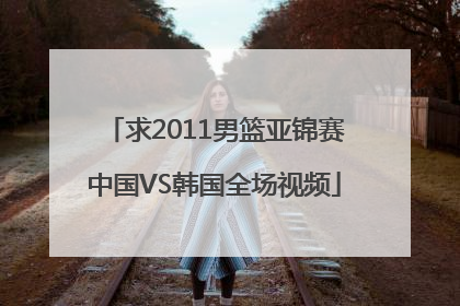 求2011男篮亚锦赛中国VS韩国全场视频