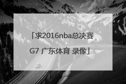 求2016nba总决赛 G7 广东体育 录像