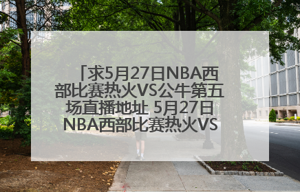 求5月27日NBA西部比赛热火VS公牛第五场直播地址 5月27日NBA西部比赛热火VS公牛第五场视频录像