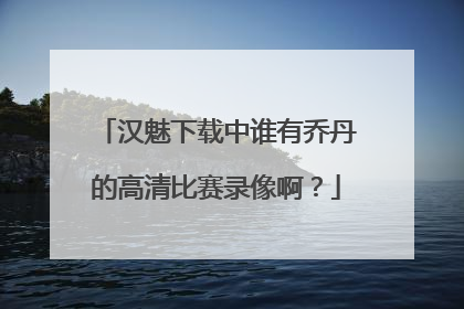 汉魅下载中谁有乔丹的高清比赛录像啊？