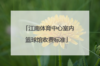 江南体育中心室内篮球馆收费标准