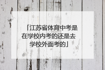 江苏省体育中考是在学校内考的还是去学校外面考的