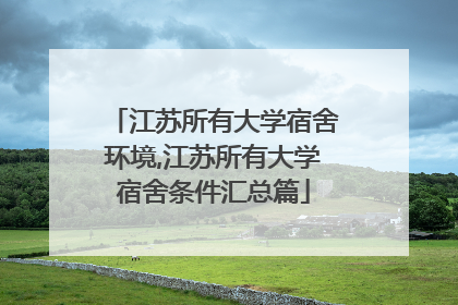 江苏所有大学宿舍环境,江苏所有大学宿舍条件汇总篇