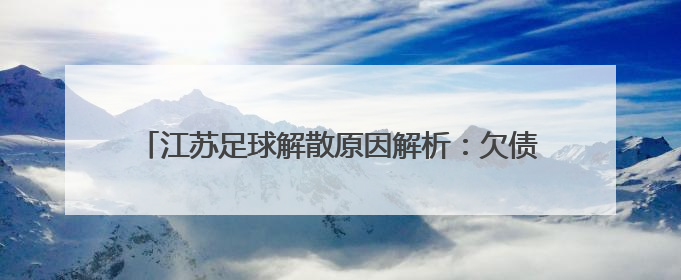 江苏足球解散原因解析：欠债、母公司危机、足协新政压力