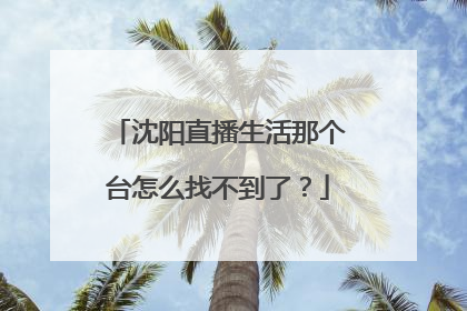 沈阳直播生活那个台怎么找不到了？