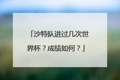 沙特队进过几次世界杯？成绩如何？