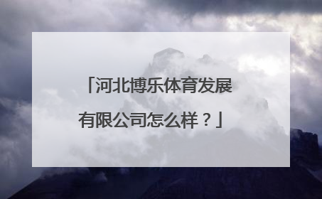 河北博乐体育发展有限公司怎么样？