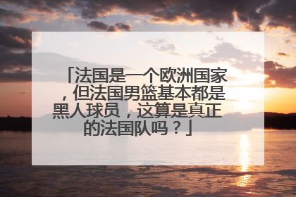 法国是一个欧洲国家，但法国男篮基本都是黑人球员，这算是真正的法国队吗？